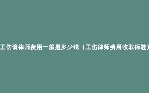 工伤请律师费用一般是多少钱（工伤律师费用收取标准）