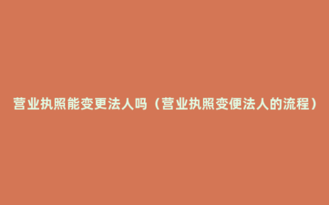 营业执照能变更法人吗（营业执照变便法人的流程）