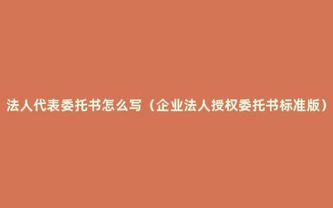 法人代表委托书怎么写（企业法人授权委托书标准版）