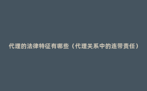 代理的法律特征有哪些（代理关系中的连带责任）