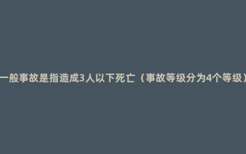 一般事故是指造成3人以下死亡（事故等级分为4个等级）