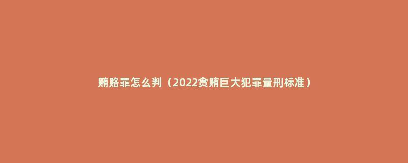 贿赂罪怎么判（2022贪贿巨大犯罪量刑标准）