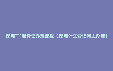 深圳***服务证办理流程（深圳计生登记网上办理）