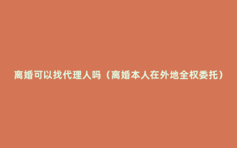 离婚可以找代理人吗（离婚本人在外地全权委托）