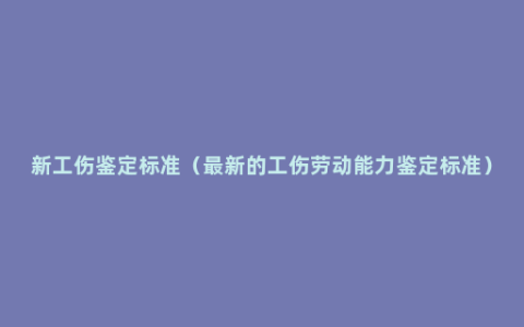 新工伤鉴定标准（最新的工伤劳动能力鉴定标准）