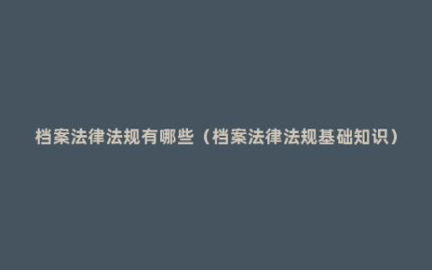 档案法律法规有哪些（档案法律法规基础知识）