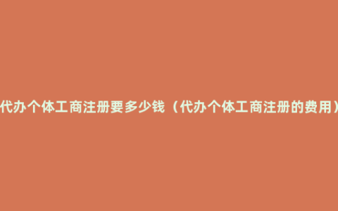 代办个体工商注册要多少钱（代办个体工商注册的费用）