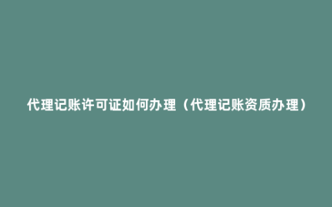 代理记账许可证如何办理（代理记账资质办理）