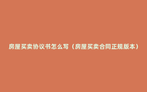 房屋买卖协议书怎么写（房屋买卖合同正规版本）