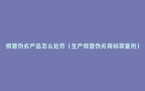 假冒伪劣产品怎么处罚（生产假冒伪劣商标罪量刑）