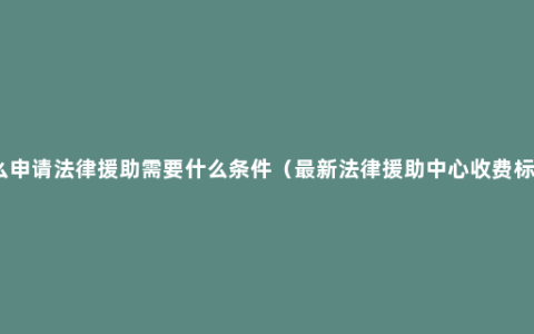 怎么申请法律援助需要什么条件（最新法律援助中心收费标准）