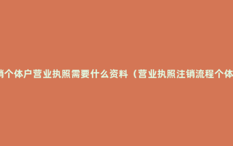 注销个体户营业执照需要什么资料（营业执照注销流程个体户）