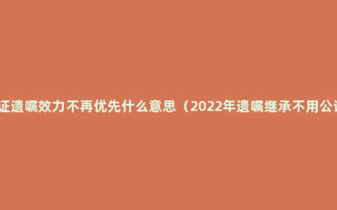 公证遗嘱效力不再优先什么意思（2022年遗嘱继承不用公证）