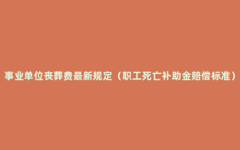 事业单位丧葬费最新规定（职工死亡补助金赔偿标准）