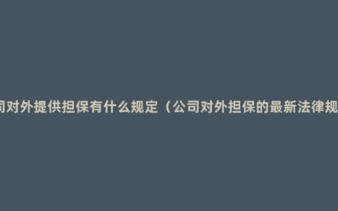 公司对外提供担保有什么规定（公司对外担保的最新法律规定）