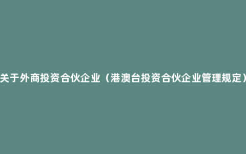 关于外商投资合伙企业（港澳台投资合伙企业管理规定）