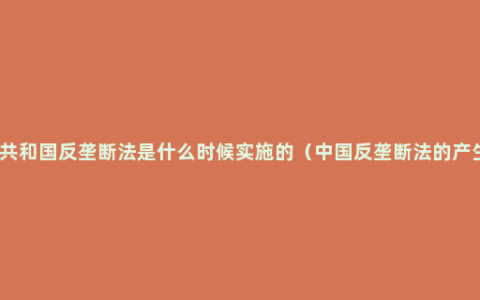 中华人民共和国反垄断法是什么时候实施的（中国反垄断法的产生和发展）