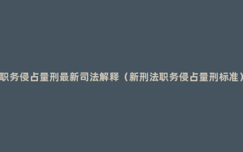 职务侵占量刑最新司法解释（新刑法职务侵占量刑标准）