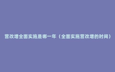 营改增全面实施是哪一年（全面实施营改增的时间）