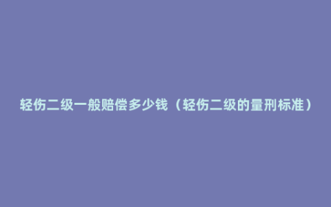 轻伤二级一般赔偿多少钱（轻伤二级的量刑标准）