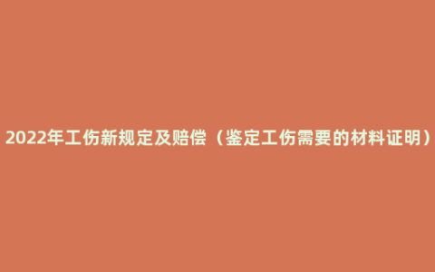 2022年工伤新规定及赔偿（鉴定工伤需要的材料证明）