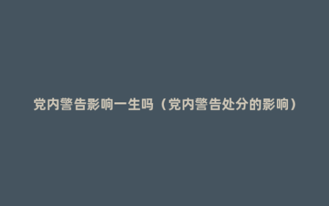 党内警告影响一生吗（党内警告处分的影响）