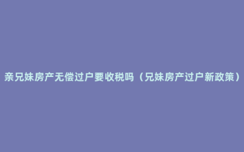 亲兄妹房产无偿过户要收税吗（兄妹房产过户新政策）