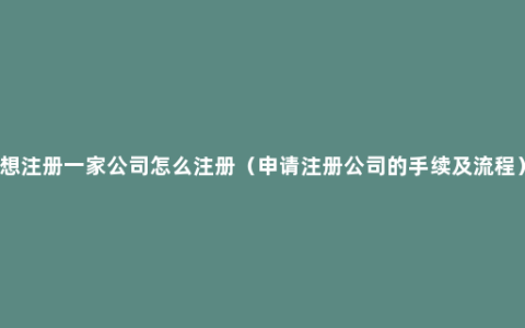 想注册一家公司怎么注册（申请注册公司的手续及流程）