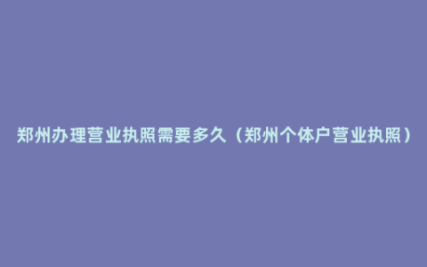 郑州办理营业执照需要多久（郑州个体户营业执照）