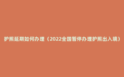 护照延期如何办理（2022全国暂停办理护照出入境）