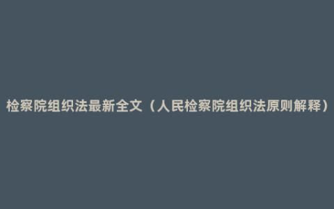 检察院组织法最新全文（人民检察院组织法原则解释）