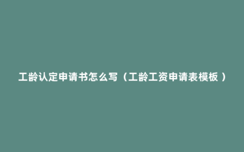 工龄认定申请书怎么写（工龄工资申请表模板 ）