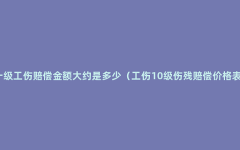 十级工伤赔偿金额大约是多少（工伤10级伤残赔偿价格表）