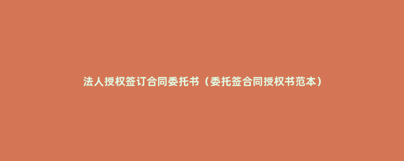 法人授权签订合同委托书（委托签合同授权书范本）