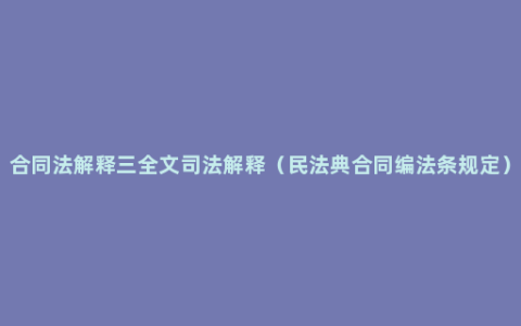 合同法解释三全文司法解释（民法典合同编法条规定）