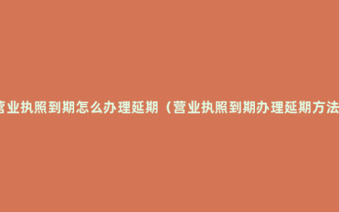 营业执照到期怎么办理延期（营业执照到期办理延期方法）