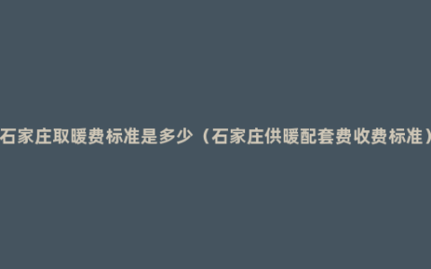 石家庄取暖费标准是多少（石家庄供暖配套费收费标准）