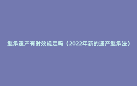 继承遗产有时效规定吗（2022年新的遗产继承法）