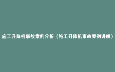 施工升降机事故案例分析（施工升降机事故案例讲解）