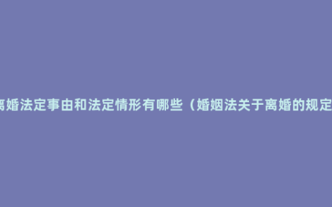 离婚法定事由和法定情形有哪些（婚姻法关于离婚的规定）