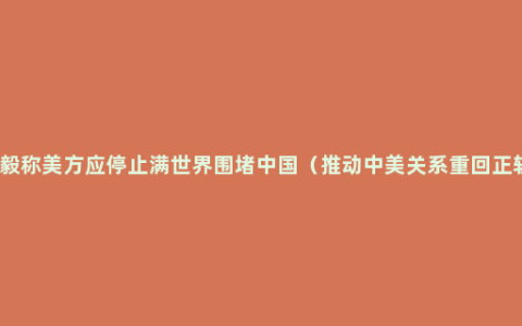 王毅称美方应停止满世界围堵中国（推动中美关系重回正轨）