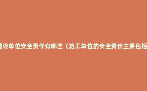 建设单位安全责任有哪些（施工单位的安全责任主要包括）