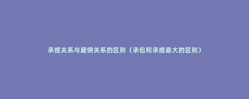 承揽关系与雇佣关系的区别（承包和承揽最大的区别）