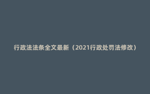 行政法法条全文最新（2021行政处罚法修改）