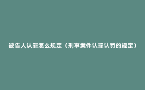 被告人认罪怎么规定（刑事案件认罪认罚的规定）