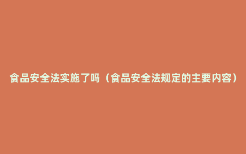 食品安全法实施了吗（食品安全法规定的主要内容）