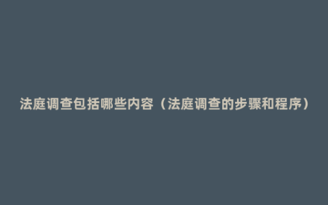 法庭调查包括哪些内容（法庭调查的步骤和程序）