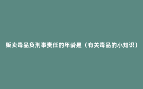 贩卖毒品负刑事责任的年龄是（有关毒品的小知识）