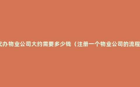 代办物业公司大约需要多少钱（注册一个物业公司的流程）