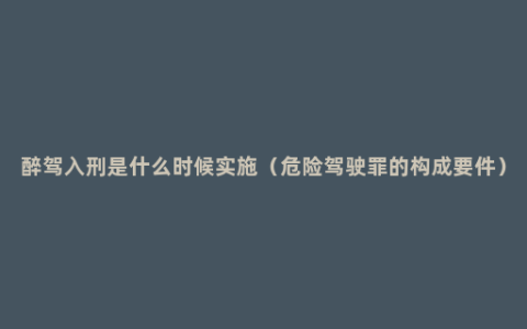 醉驾入刑是什么时候实施（危险驾驶罪的构成要件）